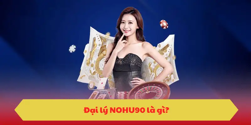 Tổng quan về đại lý Nohu90 