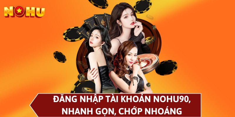 Đăng nhập tài khoản NOHU90, nhanh gọn, chớp nhoáng