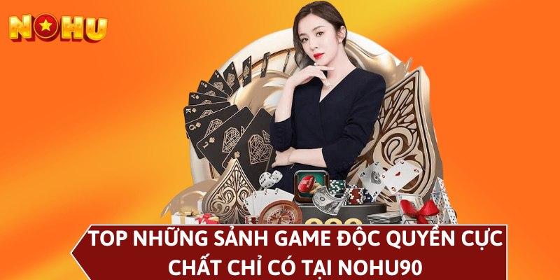 Top những sảnh game độc quyền cực chất chỉ có tại NOHU90